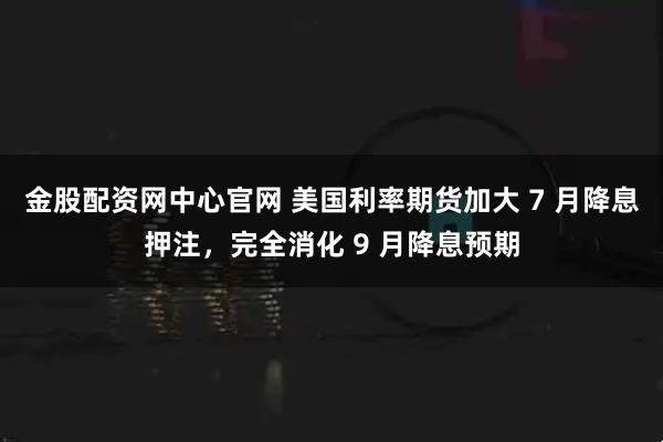 金股配资网中心官网 美国利率期货加大 7 月降息押注，完全消化 9 月降息预期