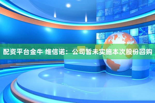 配资平台金牛 维信诺：公司暂未实施本次股份回购