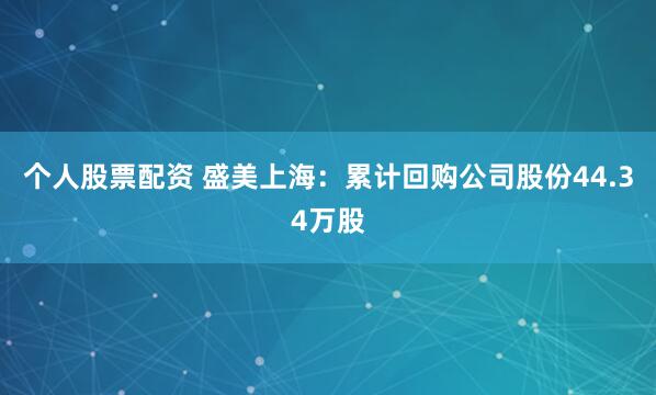 个人股票配资 盛美上海：累计回购公司股份44.34万股