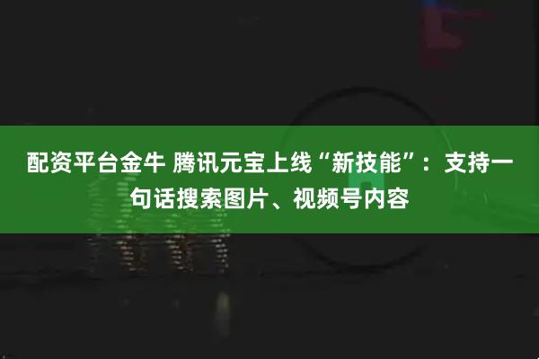 配资平台金牛 腾讯元宝上线“新技能”：支持一句话搜索图片、视频号内容