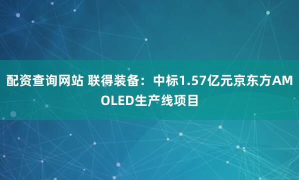 配资查询网站 联得装备：中标1.57亿元京东方AMOLED生产线项目
