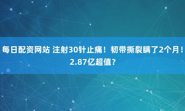 每日配资网站 注射30针止痛！韧带撕裂瞒了2个月！2.87亿超值？