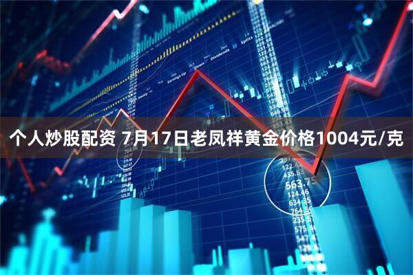 个人炒股配资 7月17日老凤祥黄金价格1004元/克