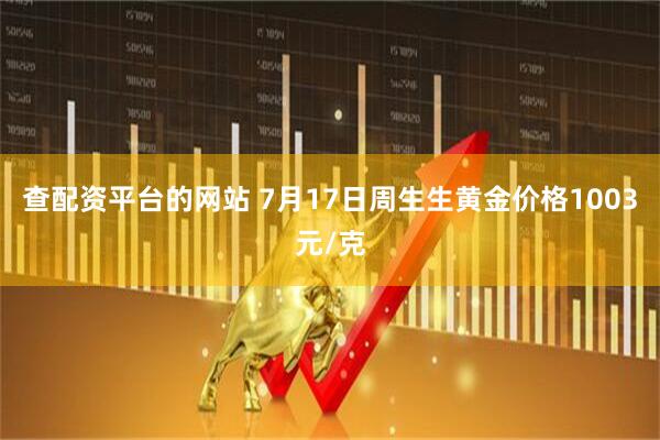 查配资平台的网站 7月17日周生生黄金价格1003元/克