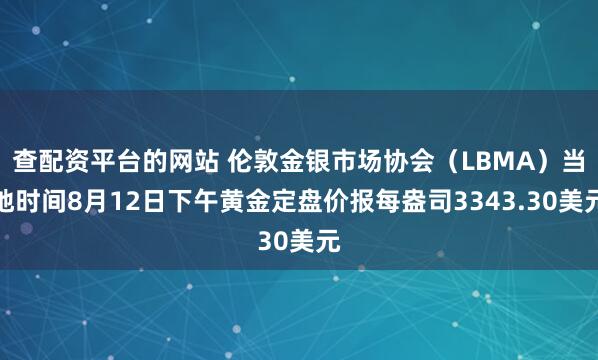 查配资平台的网站 伦敦金银市场协会（LBMA）当地时间8月12日下午黄金定盘价报每盎司3343.30美元