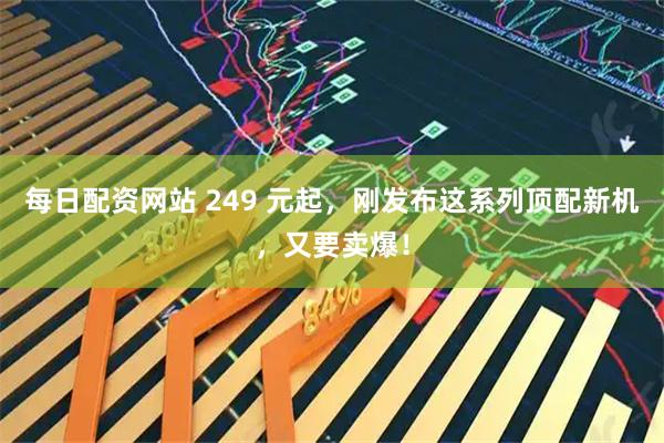 每日配资网站 249 元起，刚发布这系列顶配新机，又要卖爆！