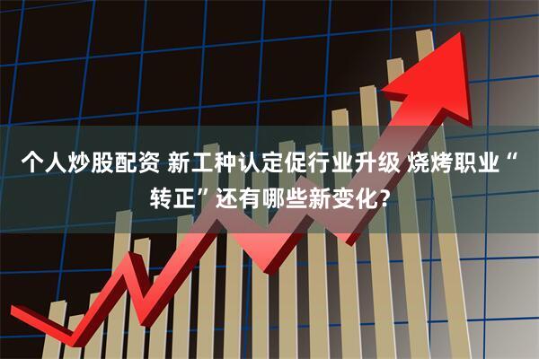 个人炒股配资 新工种认定促行业升级 烧烤职业“转正”还有哪些新变化？