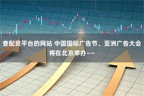 查配资平台的网站 中国国际广告节、亚洲广告大会将在北京举办——