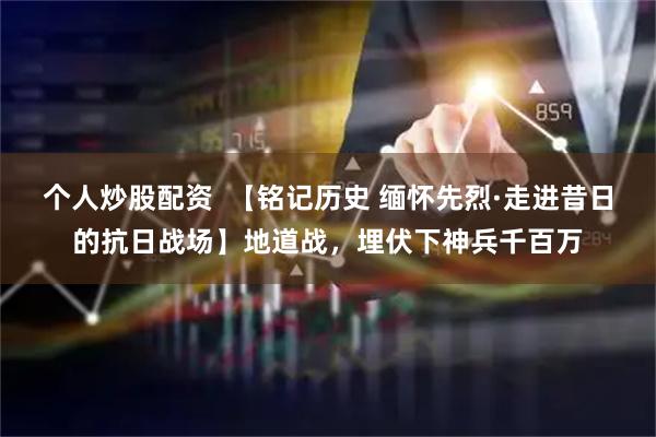 个人炒股配资  【铭记历史 缅怀先烈·走进昔日的抗日战场】地道战，埋伏下神兵千百万