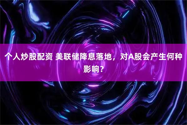 个人炒股配资 美联储降息落地，对A股会产生何种影响？