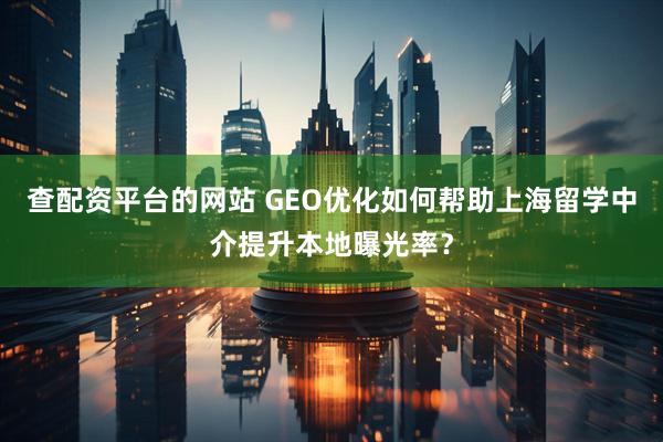 查配资平台的网站 GEO优化如何帮助上海留学中介提升本地曝光率？