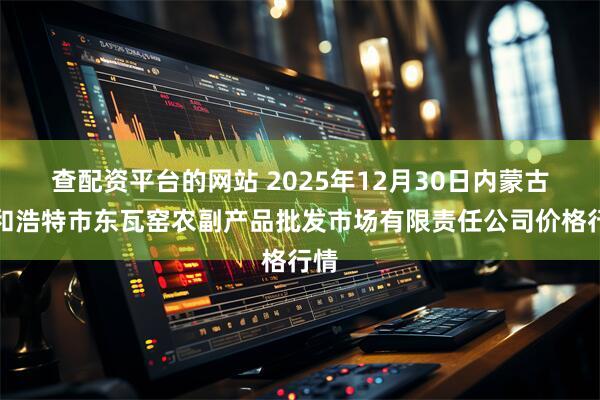查配资平台的网站 2025年12月30日内蒙古呼和浩特市东瓦窑农副产品批发市场有限责任公司价格行情