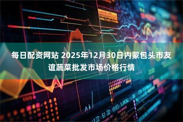 每日配资网站 2025年12月30日内蒙包头市友谊蔬菜批发市场价格行情