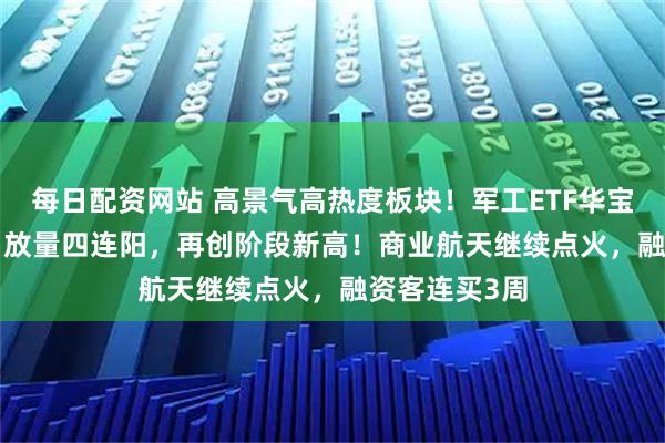 每日配资网站 高景气高热度板块！军工ETF华宝（512810）放量四连阳，再创阶段新高！商业航天继续点火，融资客连买3周