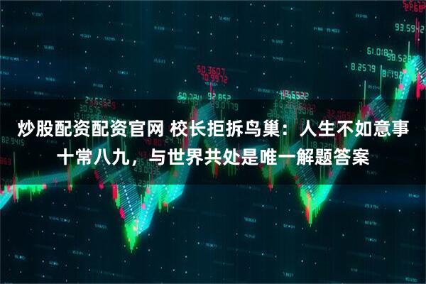 炒股配资配资官网 校长拒拆鸟巢：人生不如意事十常八九，与世界共处是唯一解题答案
