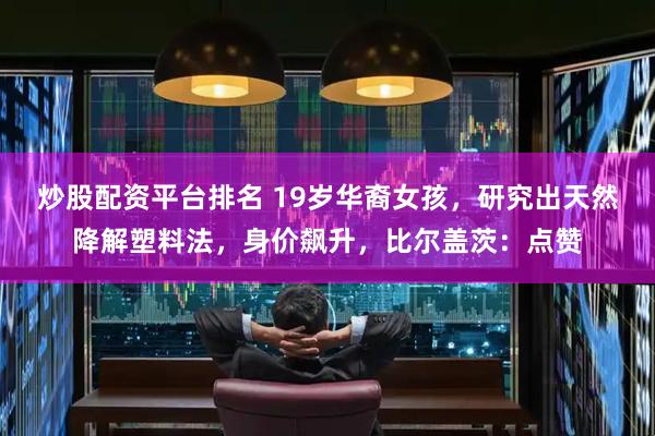 炒股配资平台排名 19岁华裔女孩，研究出天然降解塑料法，身价飙升，比尔盖茨：点赞