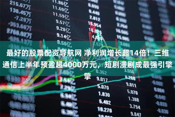 最好的股票配资导航网 净利润增长超14倍！三维通信上半年预盈超4000万元，短剧漫剧成最强引擎