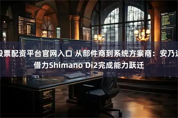 股票配资平台官网入口 从部件商到系统方案商：安乃达借力Shimano Di2完成能力跃迁