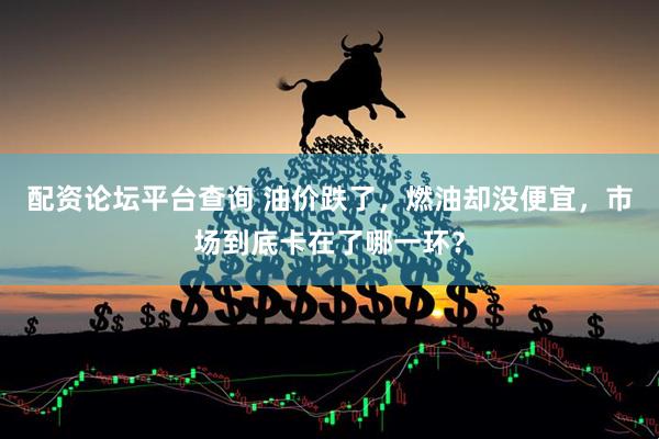 配资论坛平台查询 油价跌了，燃油却没便宜，市场到底卡在了哪一环？